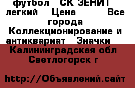 1.1) футбол : СК ЗЕНИТ  (легкий) › Цена ­ 349 - Все города Коллекционирование и антиквариат » Значки   . Калининградская обл.,Светлогорск г.